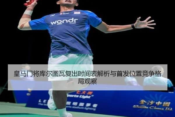 皇马门将库尔图瓦复出时间表解析与首发位置竞争格局观察